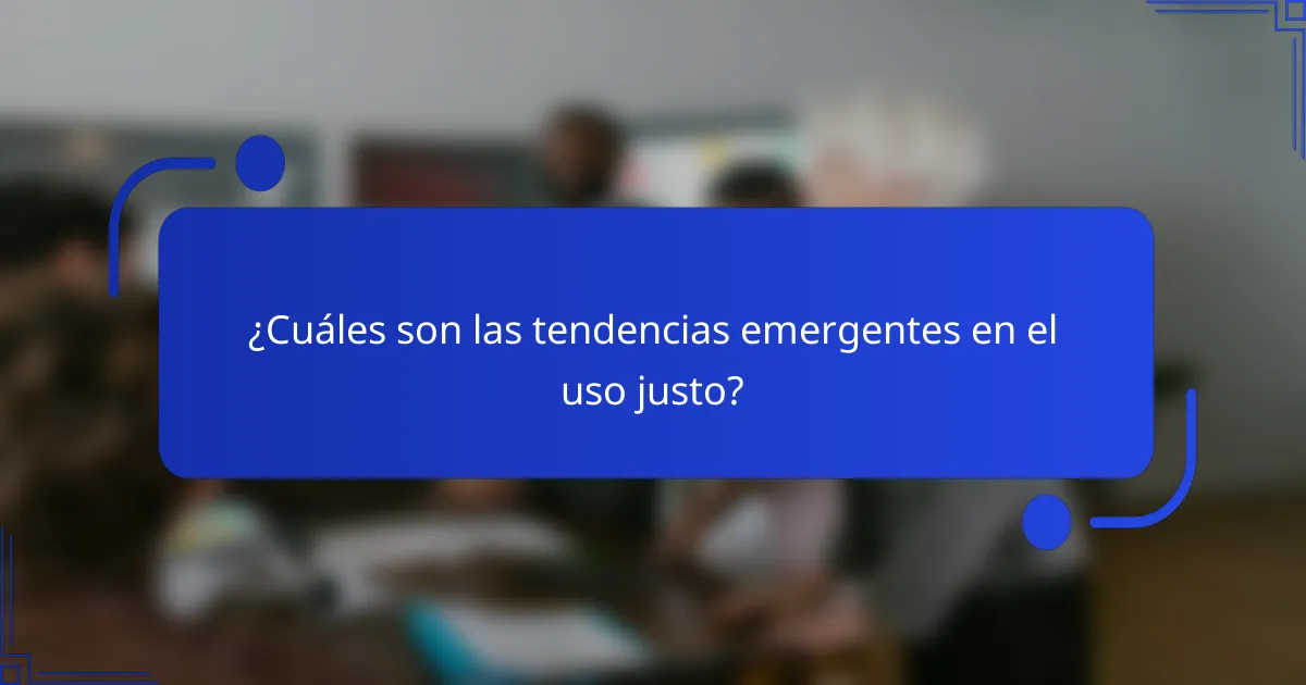 ¿Cuáles son las tendencias emergentes en el uso justo?