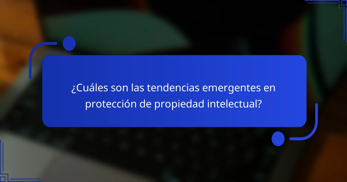 ¿Cuáles son las tendencias emergentes en protección de propiedad intelectual?